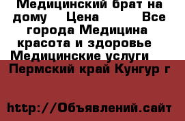 Медицинский брат на дому. › Цена ­ 250 - Все города Медицина, красота и здоровье » Медицинские услуги   . Пермский край,Кунгур г.